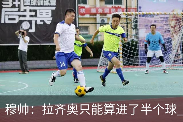 穆帅：拉齐奥只能算进了半个球 这样踢在英超没人看